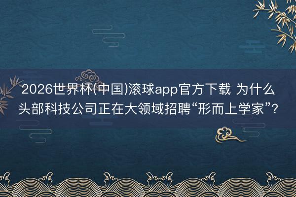 2026世界杯(中国)滚球app官方下载 为什么头部科技公司正在大领域招聘“形而上学家”?