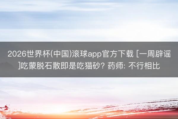 2026世界杯(中国)滚球app官方下载 [一周辟谣]吃蒙脱石散即是吃猫砂? 药师: 不行相比