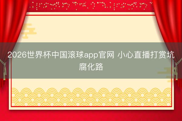 2026世界杯中国滚球app官网 小心直播打赏坑腐化路