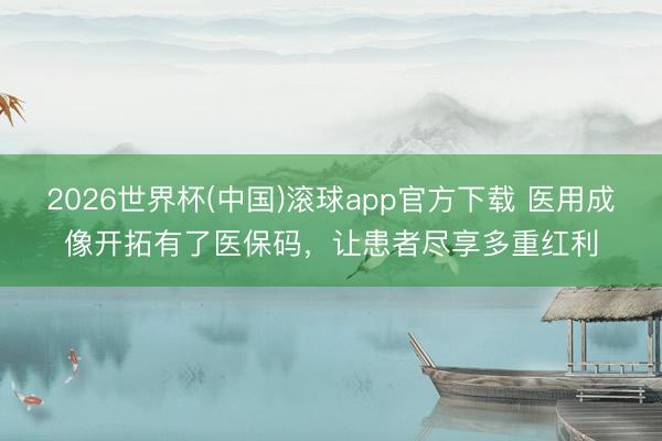 2026世界杯(中国)滚球app官方下载 医用成像开拓有了医保码，让患者尽享多重红利