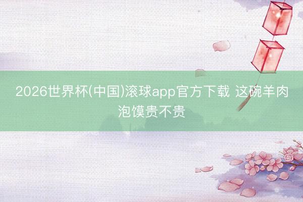 2026世界杯(中国)滚球app官方下载 这碗羊肉泡馍贵不贵