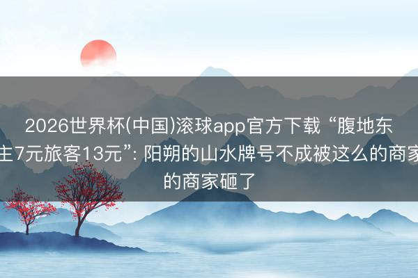 2026世界杯(中国)滚球app官方下载 “腹地东说念主7元旅客13元”: 阳朔的山水牌号不成被这么的商家砸了
