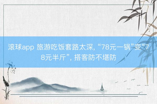 滚球app 旅游吃饭套路太深， “78元一锅”变“78元半斤”， 搭客防不堪防