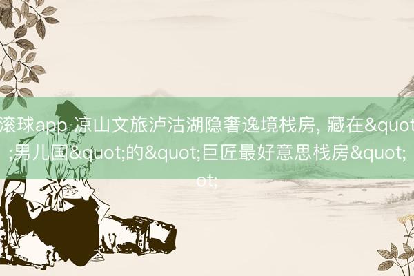 滚球app 凉山文旅泸沽湖隐奢逸境栈房， 藏在"男儿国"的"巨匠最好意思栈房"
