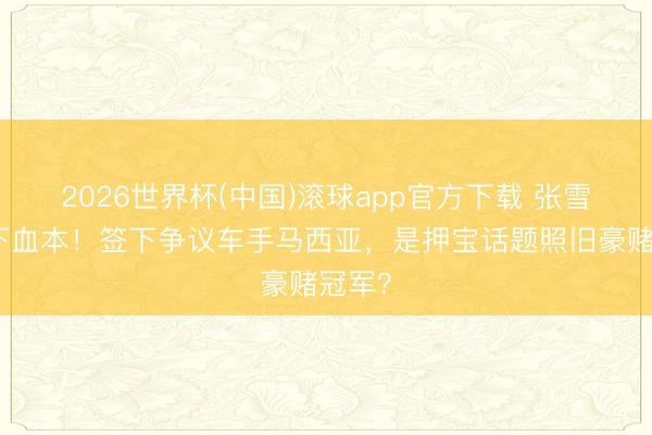 2026世界杯(中国)滚球app官方下载 张雪车队下血本！签下争议车手马西亚，是押宝话题照旧豪赌冠军？