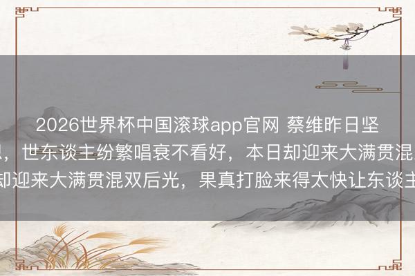 2026世界杯中国滚球app官网 蔡维昨日坚称莎头再组混双绝不测想，世东谈主纷繁唱衰不看好，本日却迎来大满贯混双后光，果真打脸来得太快让东谈主措手不足