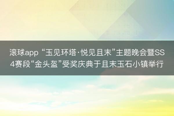 滚球app “玉见环塔·悦见且末”主题晚会暨SS4赛段“金头盔”受奖庆典于且末玉石小镇举行