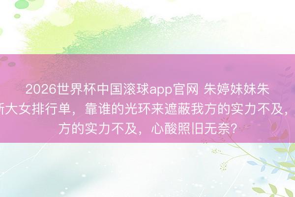 2026世界杯中国滚球app官网 朱婷妹妹朱佳荟再度无缘浙大女排行单，靠谁的光环来遮蔽我方的实力不及，心酸照旧无奈？