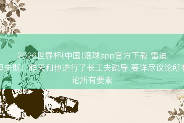 2026世界杯(中国)滚球app官方下载 雷迪克谈里夫斯：昨天和他进行了长工夫疏导 要详尽议论所有要素
