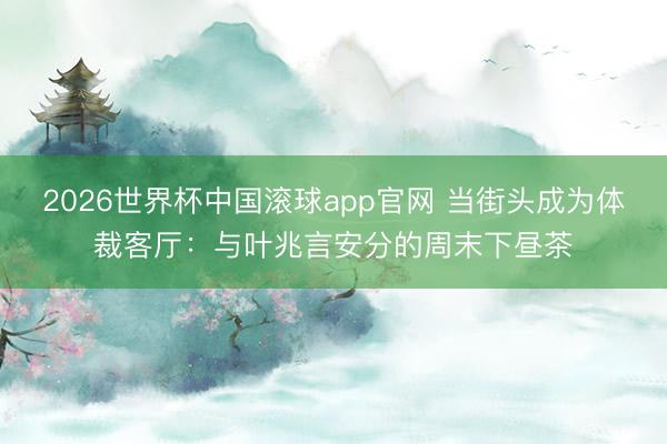2026世界杯中国滚球app官网 当街头成为体裁客厅：与叶兆言安分的周末下昼茶