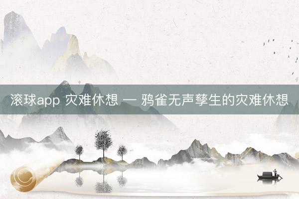 滚球app 灾难休想 — 鸦雀无声孳生的灾难休想