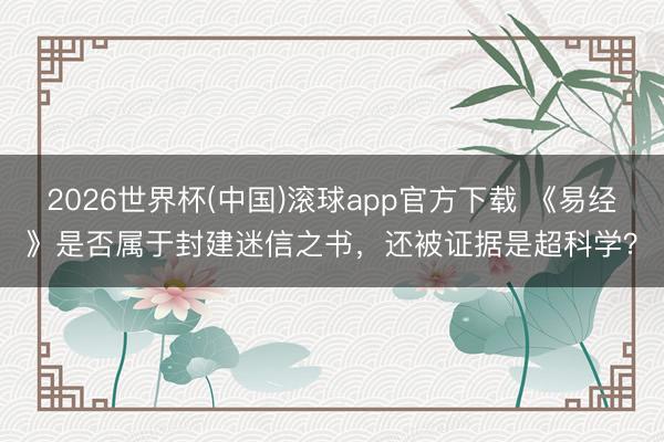 2026世界杯(中国)滚球app官方下载 《易经》是否属于封建迷信之书，还被证据是超科学？