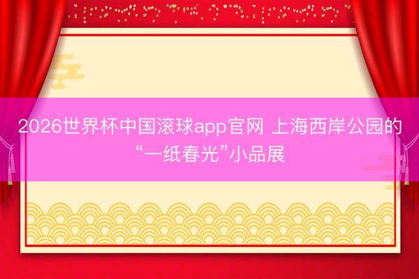 2026世界杯中国滚球app官网 上海西岸公园的“一纸春光”小品展