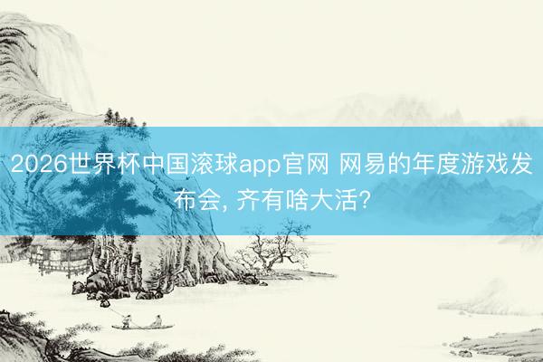 2026世界杯中国滚球app官网 网易的年度游戏发布会， 齐有啥大活?
