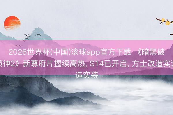 2026世界杯(中国)滚球app官方下载 《暗黑破损神2》新尊府片握续高热， S14已开启， 方士改造实装
