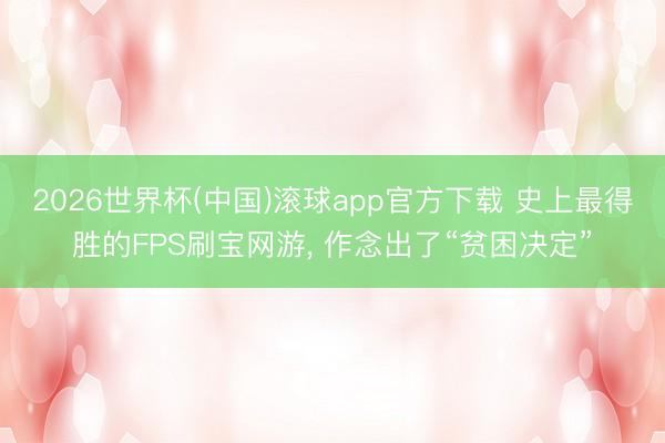 2026世界杯(中国)滚球app官方下载 史上最得胜的FPS刷宝网游， 作念出了“贫困决定”