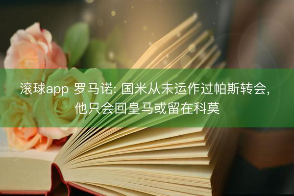 滚球app 罗马诺: 国米从未运作过帕斯转会， 他只会回皇马或留在科莫