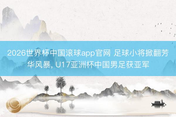 2026世界杯中国滚球app官网 足球小将掀翻芳华风暴， U17亚洲杯中国男足获亚军