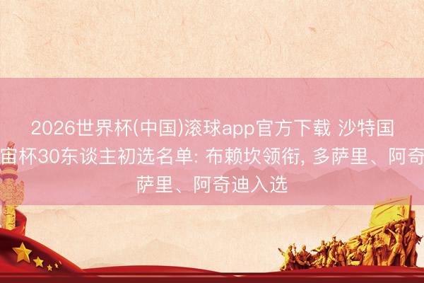 2026世界杯(中国)滚球app官方下载 沙特国度队宇宙杯30东谈主初选名单: 布赖坎领衔， 多萨里、阿奇迪入选