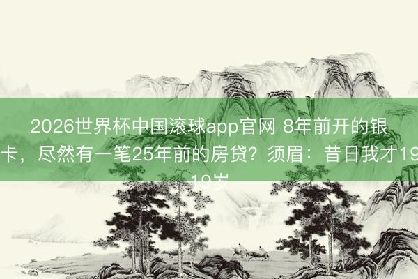 2026世界杯中国滚球app官网 8年前开的银行卡，尽然有一笔25年前的房贷？须眉：昔日我才19岁