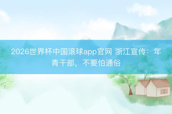 2026世界杯中国滚球app官网 浙江宣传：年青干部，不要怕通俗
