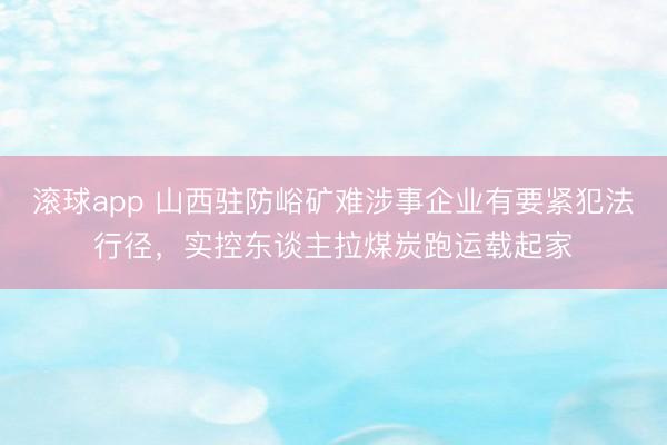 滚球app 山西驻防峪矿难涉事企业有要紧犯法行径，实控东谈主拉煤炭跑运载起家