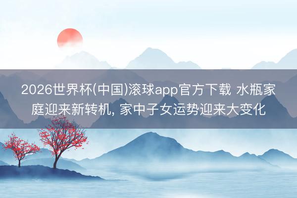 2026世界杯(中国)滚球app官方下载 水瓶家庭迎来新转机， 家中子女运势迎来大变化