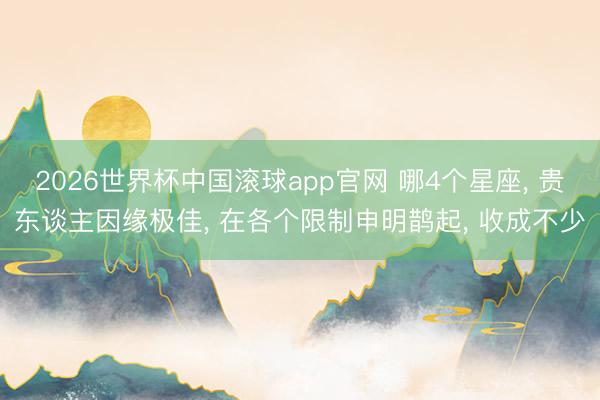 2026世界杯中国滚球app官网 哪4个星座, 贵东谈主因缘极佳, 在各个限制申明鹊起, 收成不少