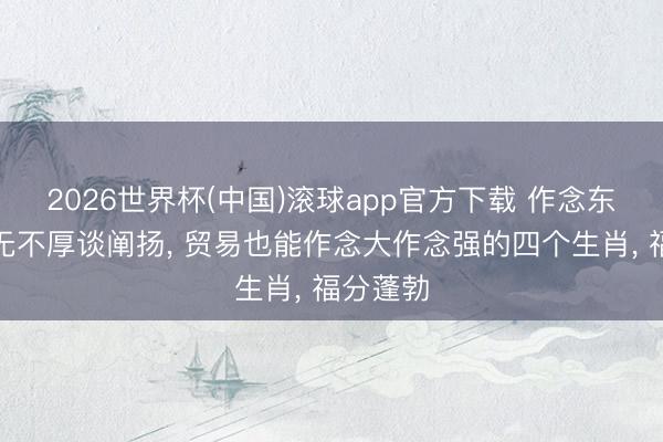 2026世界杯(中国)滚球app官方下载 作念东谈主从无不厚谈阐扬， 贸易也能作念大作念强的四个生肖， 福分蓬勃