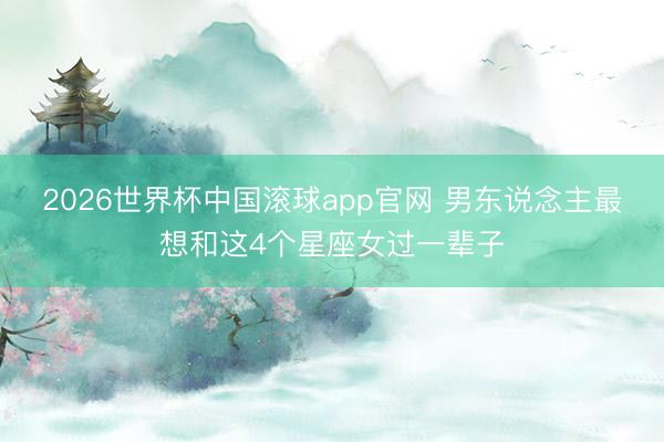 2026世界杯中国滚球app官网 男东说念主最想和这4个星座女过一辈子