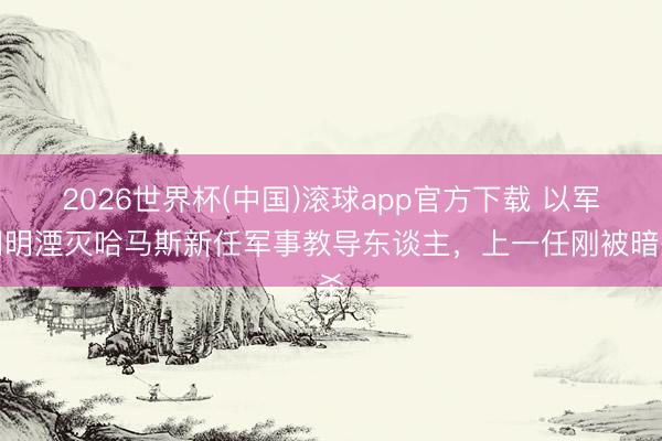 2026世界杯(中国)滚球app官方下载 以军阐明湮灭哈马斯新任军事教导东谈主,上一任刚被暗杀