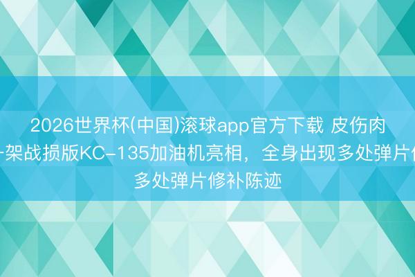 2026世界杯(中国)滚球app官方下载 皮伤肉绽：又一架战损版KC-135加油机亮相，全身出现多处弹片修补陈迹
