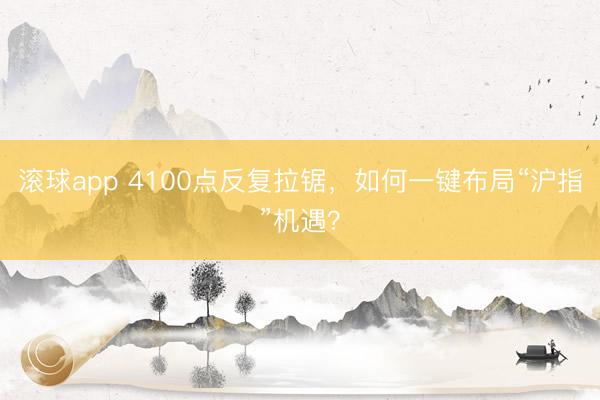 滚球app 4100点反复拉锯，如何一键布局“沪指”机遇？
