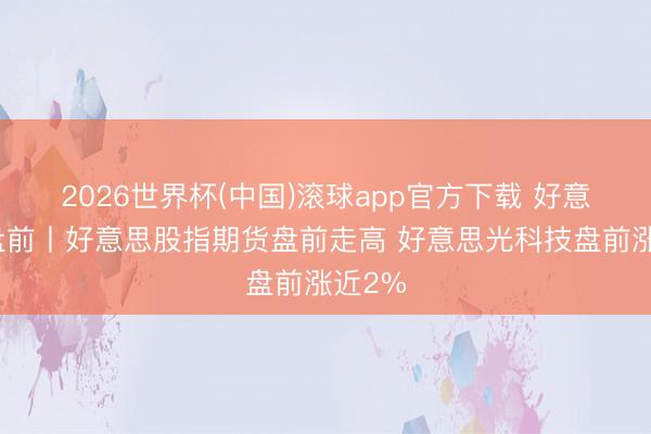 2026世界杯(中国)滚球app官方下载 好意思股盘前丨好意思股指期货盘前走高 好意思光科技盘前涨近2%