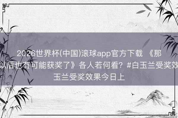 2026世界杯(中国)滚球app官方下载 《那么Ai演员以后也有可能获奖了》各人若何看？#白玉兰受奖效果今日上