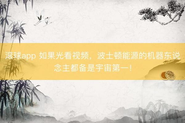 滚球app 如果光看视频，波士顿能源的机器东说念主都备是宇宙第一！