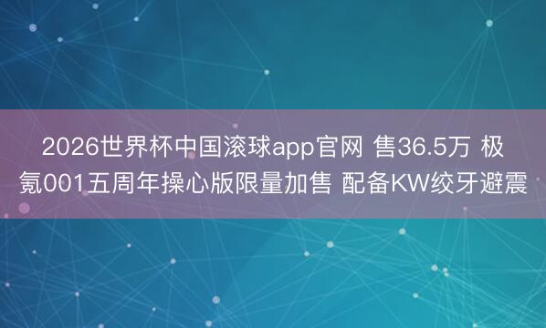 2026世界杯中国滚球app官网 售36.5万 极氪001五周年操心版限量加售 配备KW绞牙避震