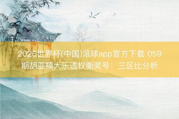 2026世界杯(中国)滚球app官方下载 059期胡亚楠大乐透权衡奖号：三区比分析