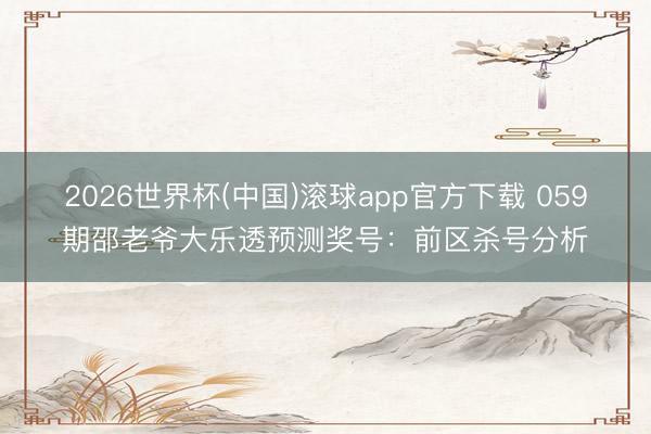 2026世界杯(中国)滚球app官方下载 059期邵老爷大乐透预测奖号：前区杀号分析