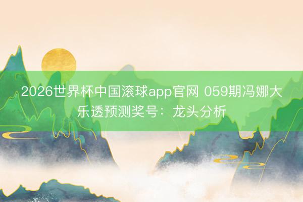 2026世界杯中国滚球app官网 059期冯娜大乐透预测奖号：龙头分析