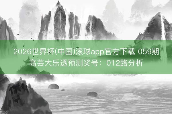2026世界杯(中国)滚球app官方下载 059期高芸大乐透预测奖号：012路分析