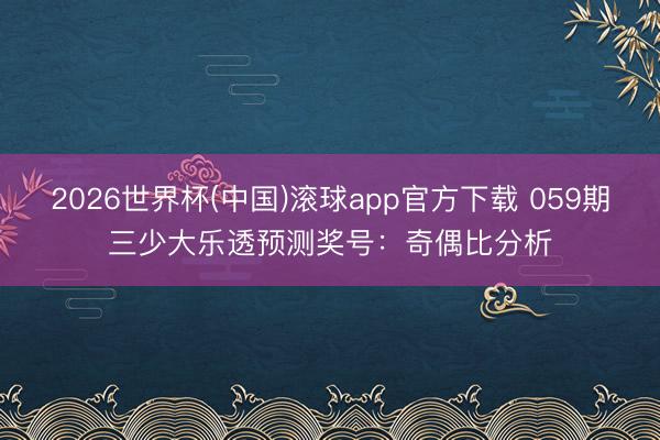 2026世界杯(中国)滚球app官方下载 059期三少大乐透预测奖号：奇偶比分析