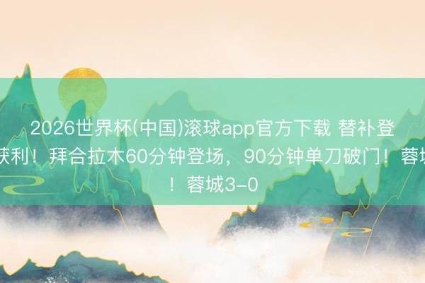 2026世界杯(中国)滚球app官方下载 替补登场有获利！拜合拉木60分钟登场，90分钟单刀破门！蓉城3-0