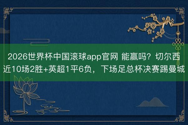 2026世界杯中国滚球app官网 能赢吗？切尔西近10场2胜+英超1平6负，下场足总杯决赛踢曼城