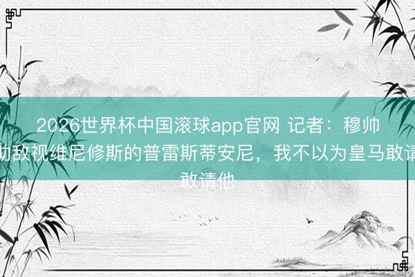 2026世界杯中国滚球app官网 记者：穆帅救助敌视维尼修斯的普雷斯蒂安尼，我不以为皇马敢请他