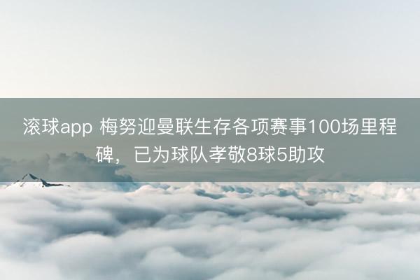 滚球app 梅努迎曼联生存各项赛事100场里程碑，已为球队孝敬8球5助攻