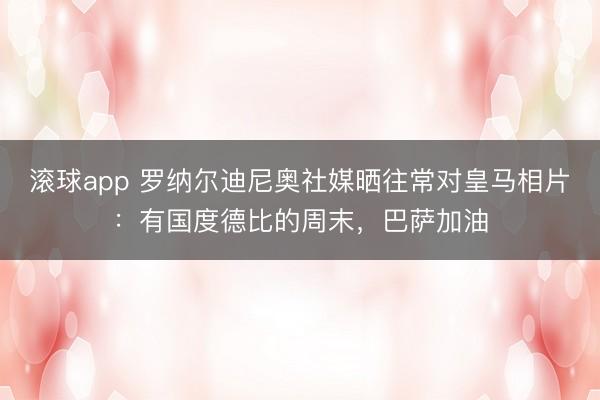 滚球app 罗纳尔迪尼奥社媒晒往常对皇马相片：有国度德比的周末，巴萨加油
