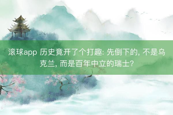 滚球app 历史竟开了个打趣: 先倒下的， 不是乌克兰， 而是百年中立的瑞士?