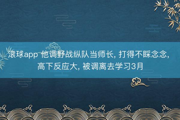 滚球app 他调野战纵队当师长， 打得不睬念念， 高下反应大， 被调离去学习3月