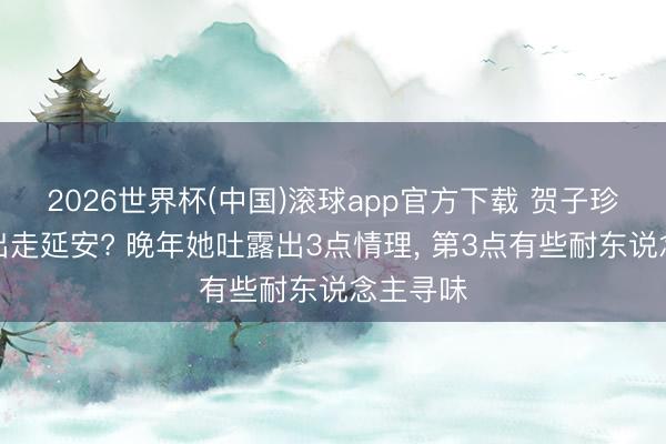 2026世界杯(中国)滚球app官方下载 贺子珍为何要出走延安? 晚年她吐露出3点情理， 第3点有些耐东说念主寻味